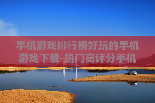 手机游戏排行榜好玩的手机游戏下载-热门高评分手机游戏资源免费获取