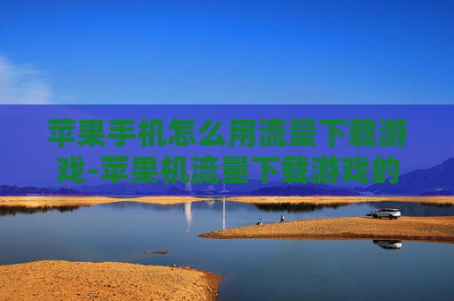 苹果手机怎么用流量下载游戏-苹果机流量下载游戏的实用操作方法