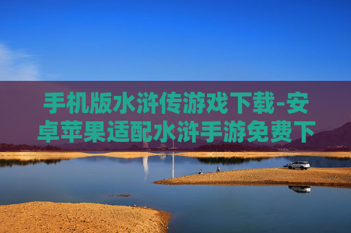 手机版水浒传游戏下载-安卓苹果适配水浒手游免费下载渠道
