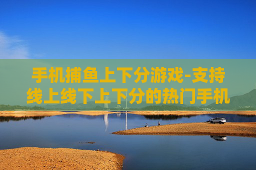 手机捕鱼上下分游戏-支持线上线下上下分的热门手机捕鱼游戏