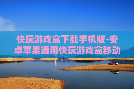 快玩游戏盒下载手机版-安卓苹果通用快玩游戏盒移动端获取