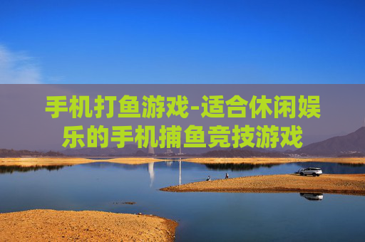 手机打鱼游戏-适合休闲娱乐的手机捕鱼竞技游戏