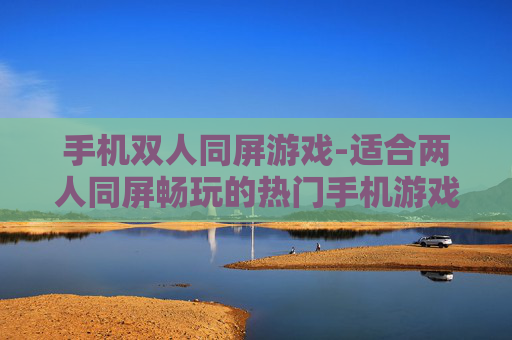 手机双人同屏游戏-适合两人同屏畅玩的热门手机游戏