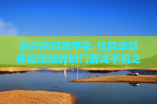 最好的游戏手机-性能卓越体验绝佳的热门游戏手机之选
