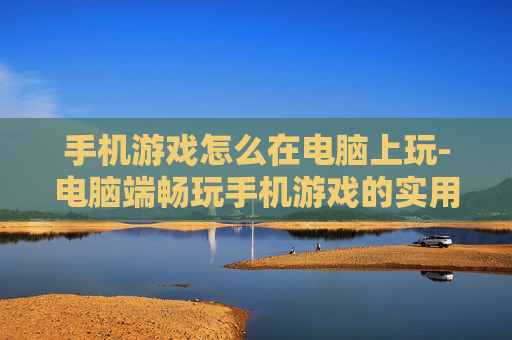 手机游戏怎么在电脑上玩-电脑端畅玩手机游戏的实用方法