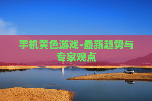 手机黄色游戏-最新趋势与专家观点