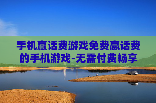手机赢话费游戏免费赢话费的手机游戏-无需付费畅享免费赢话费的热门手游
