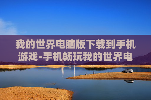 我的世界电脑版下载到手机游戏-手机畅玩我的世界电脑版游戏资源获取