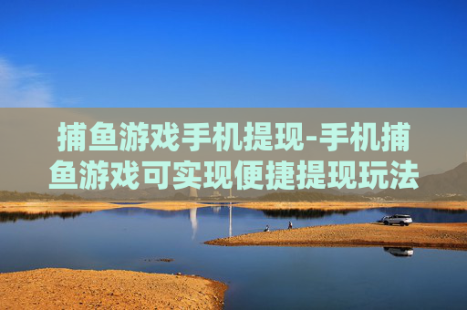 捕鱼游戏手机提现-手机捕鱼游戏可实现便捷提现玩法