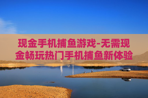 现金手机捕鱼游戏-无需现金畅玩热门手机捕鱼新体验