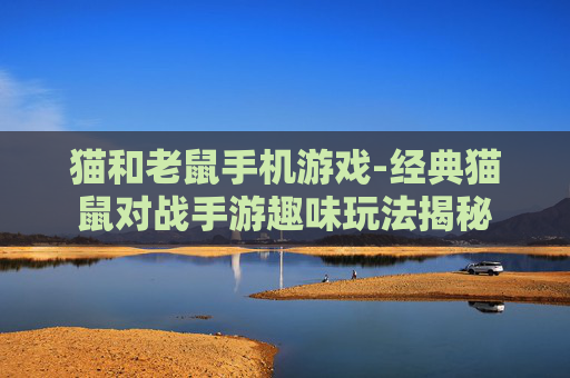 猫和老鼠手机游戏-经典猫鼠对战手游趣味玩法揭秘