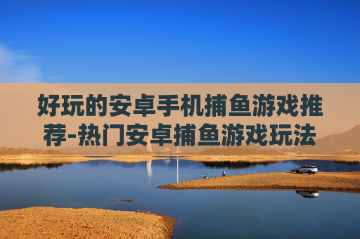 好玩的安卓手机捕鱼游戏推荐-热门安卓捕鱼游戏玩法多样大汇总