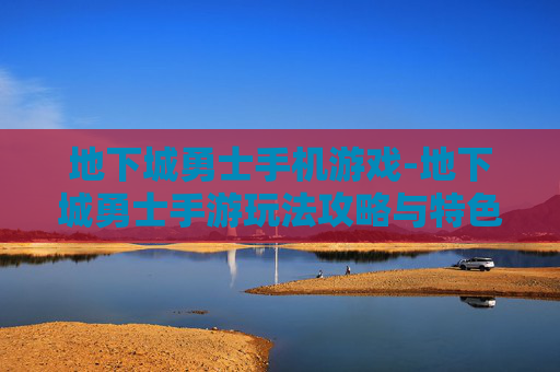 地下城勇士手机游戏-地下城勇士手游玩法攻略与特色亮点