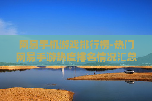 网易手机游戏排行榜-热门网易手游热度排名情况汇总 网易手机游戏排行榜-热门网易手游热度排名情况汇总
