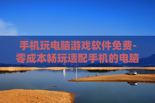 手机玩电脑游戏软件免费-零成本畅玩适配手机的电脑游戏工具