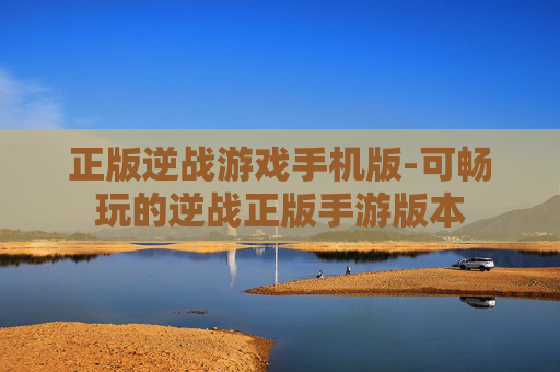 正版逆战游戏手机版-可畅玩的逆战正版手游版本