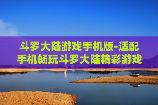 斗罗大陆游戏手机版-适配手机畅玩斗罗大陆精彩游戏体验