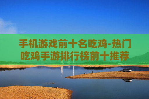 手机游戏前十名吃鸡-热门吃鸡手游排行榜前十推荐 手机游戏前十名吃鸡-热门吃鸡手游排行榜前十推荐