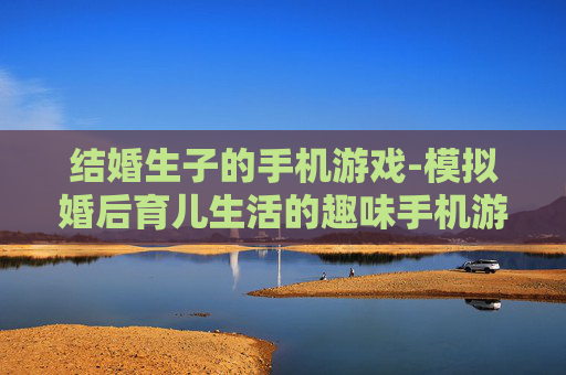结婚生子的手机游戏-模拟婚后育儿生活的趣味手机游戏