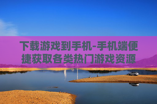 下载游戏到手机-手机端便捷获取各类热门游戏资源