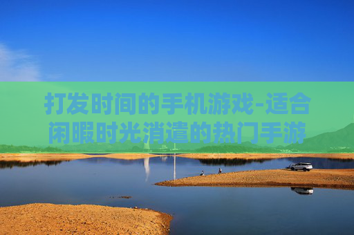 打发时间的手机游戏-适合闲暇时光消遣的热门手游 打发时间的手机游戏-适合闲暇时光消遣的热门手游