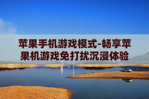 苹果手机游戏模式-畅享苹果机游戏免打扰沉浸体验