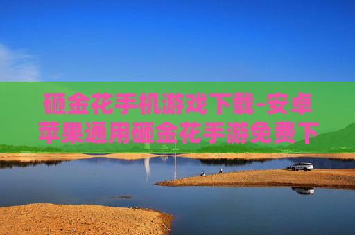 砸金花手机游戏下载-安卓苹果通用砸金花手游免费下载渠道