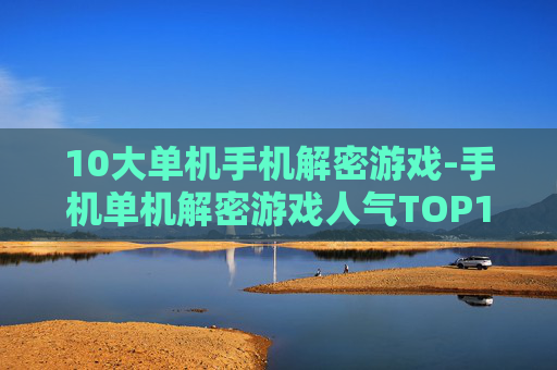 10大单机手机解密游戏-手机单机解密游戏人气TOP10推荐
