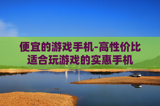 便宜的游戏手机-高性价比适合玩游戏的实惠手机
