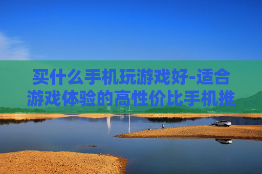 买什么手机玩游戏好-适合游戏体验的高性价比手机推荐
