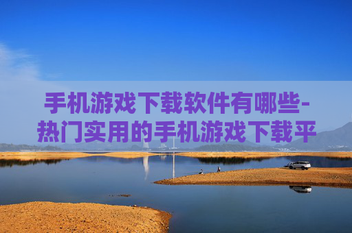 手机游戏下载软件有哪些-热门实用的手机游戏下载平台推荐 手机游戏下载软件有哪些-热门实用的手机游戏下载平台推荐