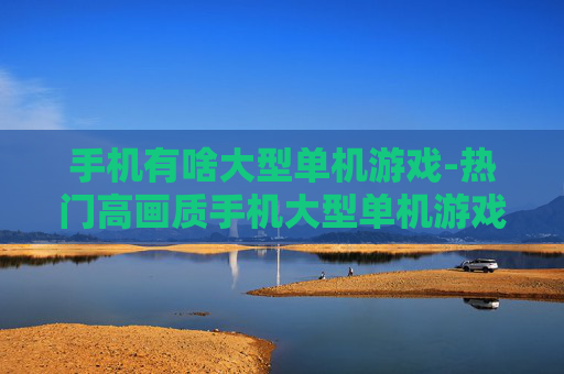手机有啥大型单机游戏-热门高画质手机大型单机游戏推荐