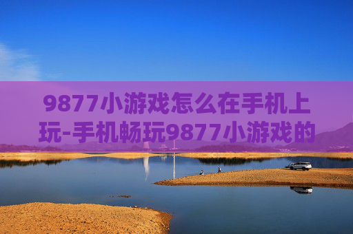 9877小游戏怎么在手机上玩-手机畅玩9877小游戏的具体方法