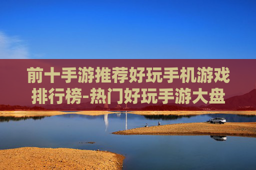 前十手游推荐好玩手机游戏排行榜-热门好玩手游大盘点助你选佳游