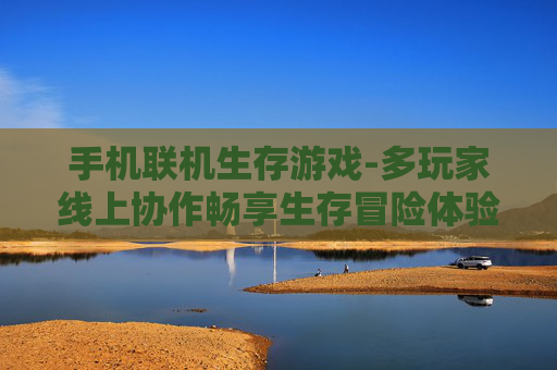 手机联机生存游戏-多玩家线上协作畅享生存冒险体验 手机联机生存游戏-多玩家线上协作畅享生存冒险体验