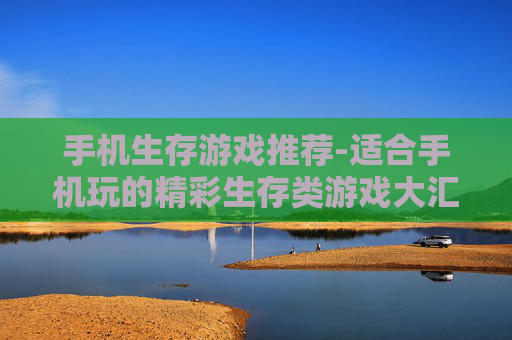手机生存游戏推荐-适合手机玩的精彩生存类游戏大汇总
