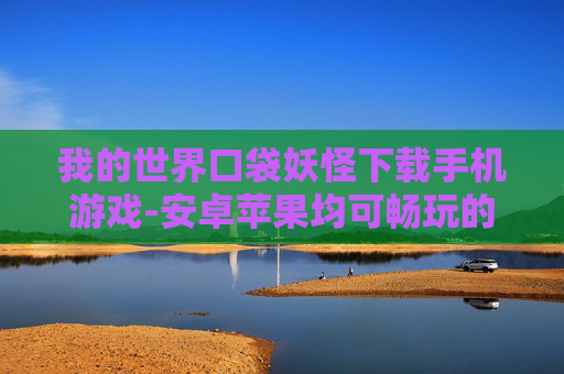 我的世界口袋妖怪下载手机游戏-安卓苹果均可畅玩的口袋妖怪手游下载