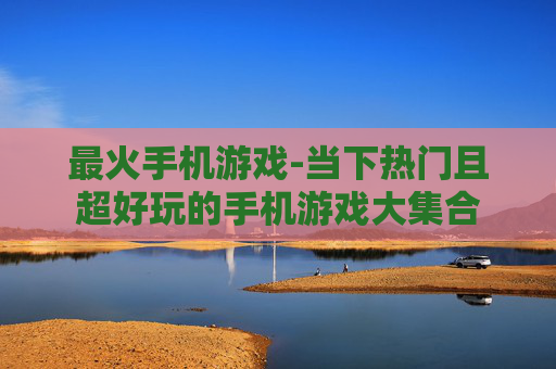 最火手机游戏-当下热门且超好玩的手机游戏大集合 最火手机游戏-当下热门且超好玩的手机游戏大集合