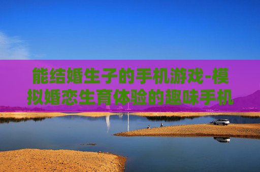 能结婚生子的手机游戏-模拟婚恋生育体验的趣味手机游戏