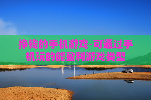 挣钱的手机游戏-可通过手机玩的能盈利游戏类型