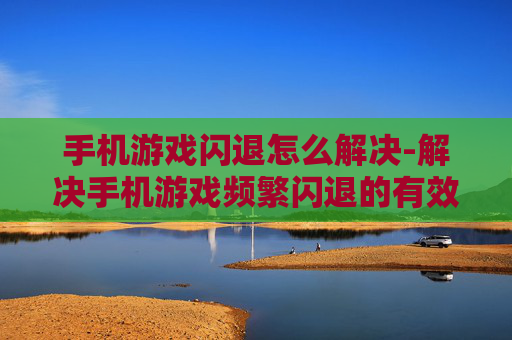 手机游戏闪退怎么解决-解决手机游戏频繁闪退的有效办法