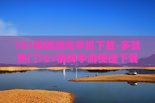 761棋牌游戏手机下载-多款热门761棋牌手游便捷下载途径