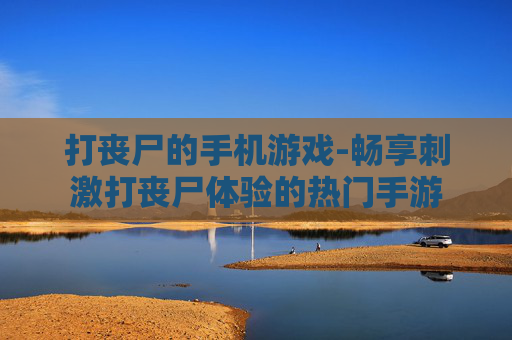打丧尸的手机游戏-畅享刺激打丧尸体验的热门手游
