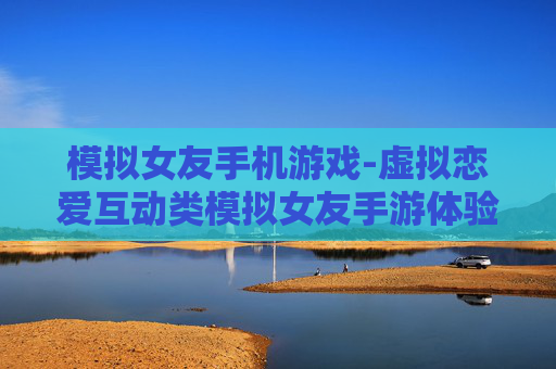 模拟女友手机游戏-虚拟恋爱互动类模拟女友手游体验