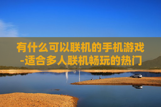 有什么可以联机的手机游戏-适合多人联机畅玩的热门手机游戏推荐