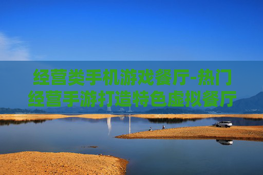经营类手机游戏餐厅-热门经营手游打造特色虚拟餐厅体验