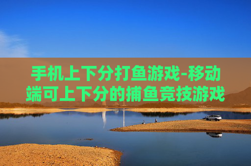 手机上下分打鱼游戏-移动端可上下分的捕鱼竞技游戏