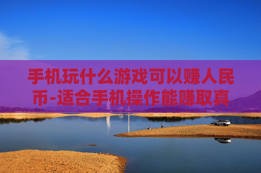手机玩什么游戏可以赚人民币-适合手机操作能赚取真金白银的游戏推荐