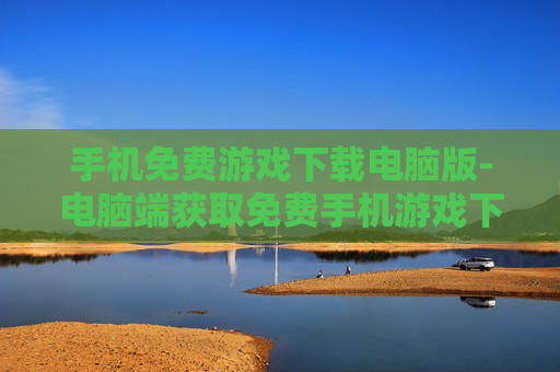 手机免费游戏下载电脑版-电脑端获取免费手机游戏下载途径