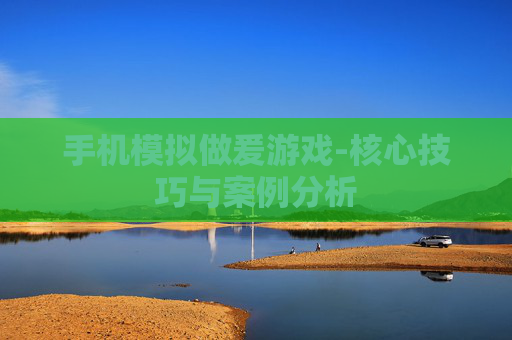 手机模拟做爰游戏-核心技巧与案例分析